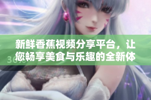 新鲜香蕉视频分享平台，让您畅享美食与乐趣的全新体验