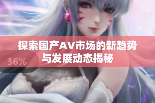 探索国产AV市场的新趋势与发展动态揭秘