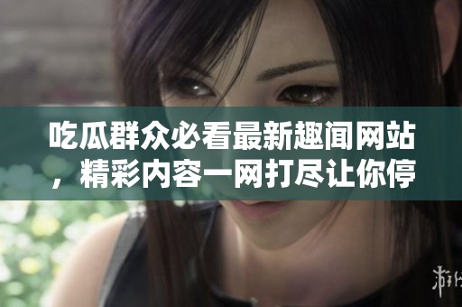吃瓜群众必看最新趣闻网站，精彩内容一网打尽让你停不下来