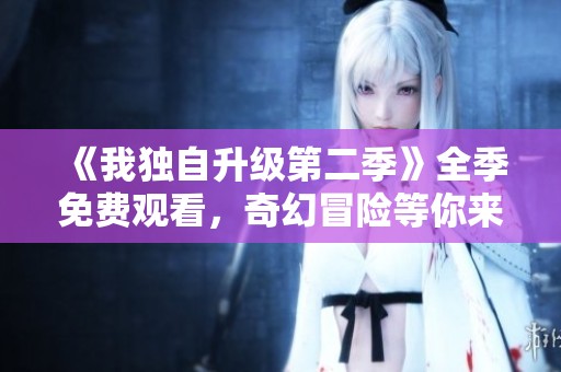 《我独自升级第二季》全季免费观看，奇幻冒险等你来探索