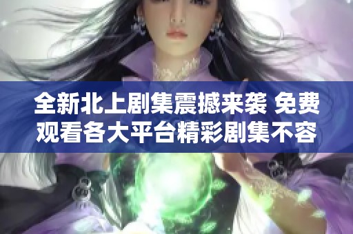 全新北上剧集震撼来袭 免费观看各大平台精彩剧集不容错过