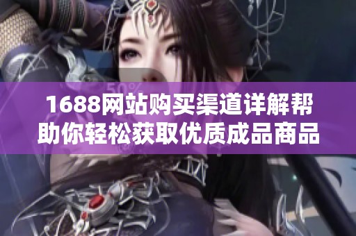 1688网站购买渠道详解帮助你轻松获取优质成品商品