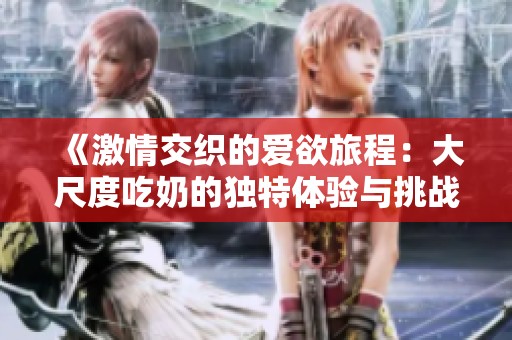 《激情交织的爱欲旅程：大尺度吃奶的独特体验与挑战》
