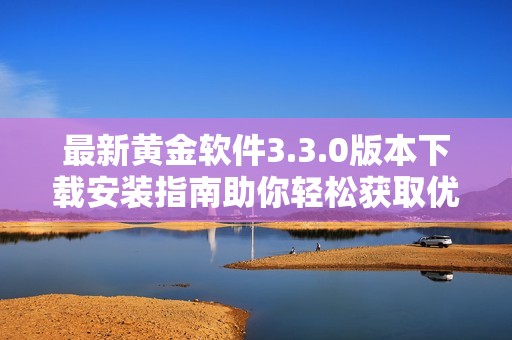 最新黄金软件3.3.0版本下载安装指南助你轻松获取优质资源