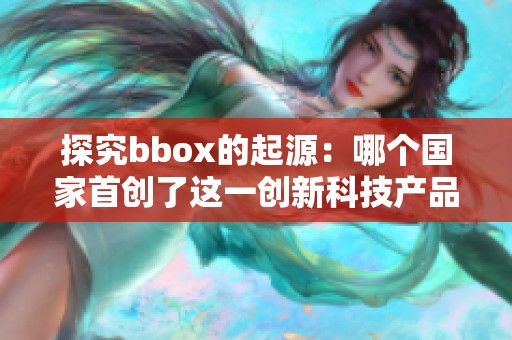 探究bbox的起源：哪个国家首创了这一创新科技产品