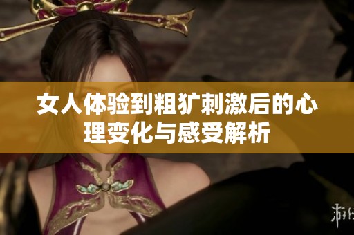 女人体验到粗犷刺激后的心理变化与感受解析