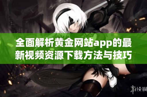 全面解析黄金网站app的最新视频资源下载方法与技巧
