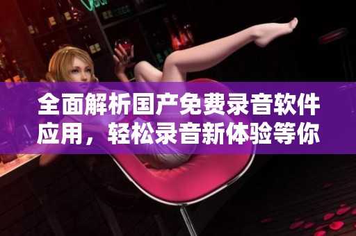 全面解析国产免费录音软件应用，轻松录音新体验等你来试