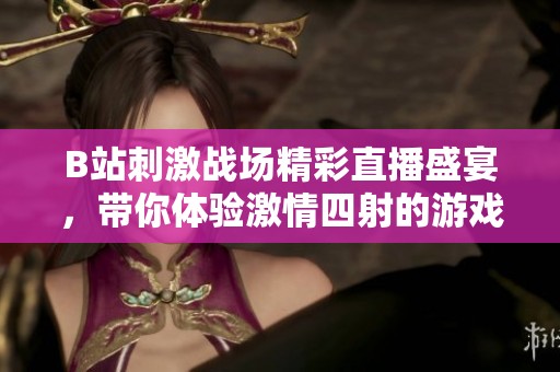 B站刺激战场精彩直播盛宴，带你体验激情四射的游戏对决