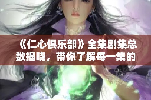 《仁心俱乐部》全集剧集总数揭晓，带你了解每一集的精彩内容