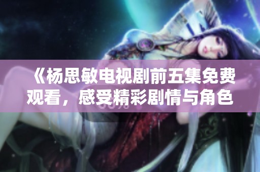 《杨思敏电视剧前五集免费观看，感受精彩剧情与角色魅力》