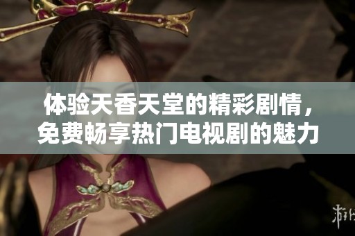 体验天香天堂的精彩剧情，免费畅享热门电视剧的魅力英才