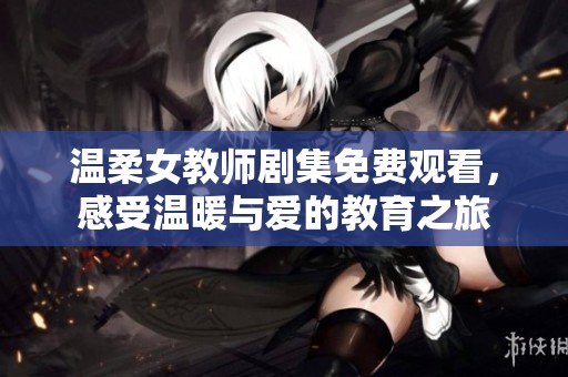 温柔女教师剧集免费观看，感受温暖与爱的教育之旅
