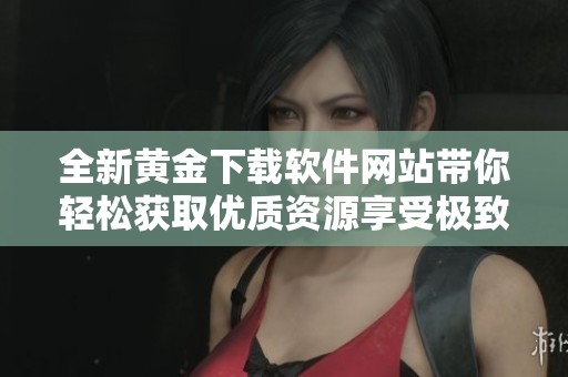 全新黄金下载软件网站带你轻松获取优质资源享受极致体验