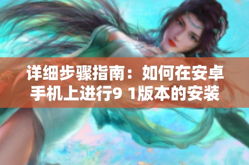 详细步骤指南：如何在安卓手机上进行9 1版本的安装设置
