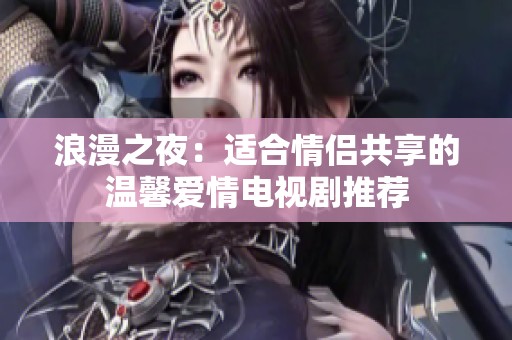 浪漫之夜：适合情侣共享的温馨爱情电视剧推荐