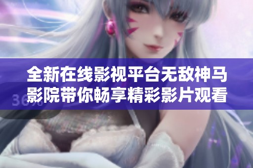 全新在线影视平台无敌神马影院带你畅享精彩影片观看体验