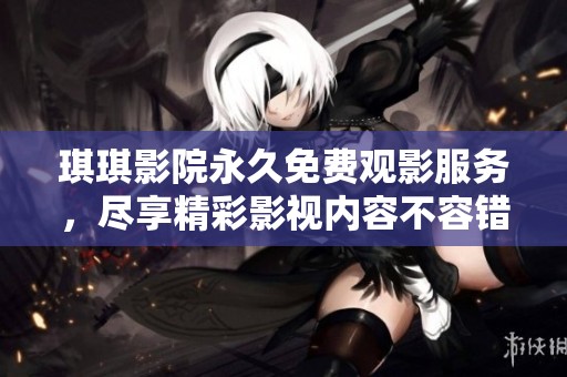 琪琪影院永久免费观影服务，尽享精彩影视内容不容错过