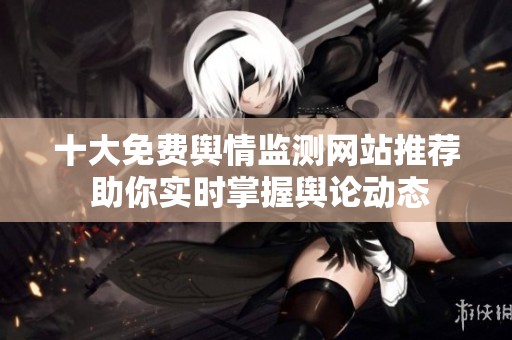 十大免费舆情监测网站推荐 助你实时掌握舆论动态