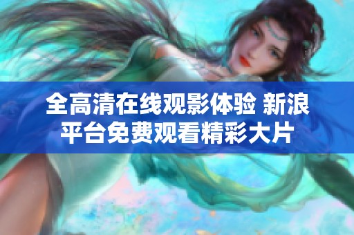 全高清在线观影体验 新浪平台免费观看精彩大片