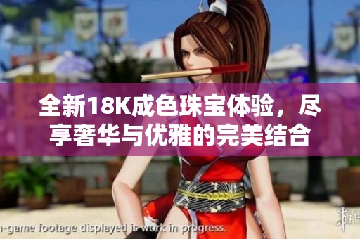 全新18K成色珠宝体验，尽享奢华与优雅的完美结合
