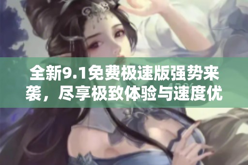 全新9.1免费极速版强势来袭，尽享极致体验与速度优化