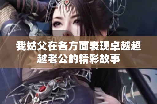 我姑父在各方面表现卓越超越老公的精彩故事