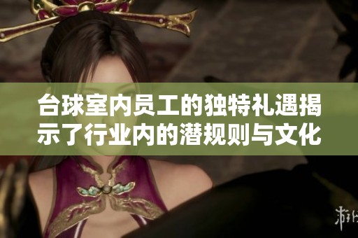 台球室内员工的独特礼遇揭示了行业内的潜规则与文化