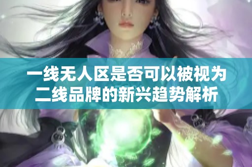 一线无人区是否可以被视为二线品牌的新兴趋势解析