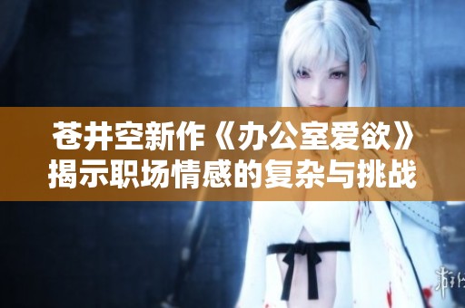 苍井空新作《办公室爱欲》揭示职场情感的复杂与挑战