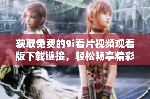 获取免费的9i看片视频观看版下载链接，轻松畅享精彩影片
