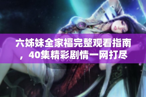 六姊妹全家福完整观看指南，40集精彩剧情一网打尽