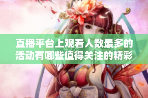 直播平台上观看人数最多的活动有哪些值得关注的精彩内容