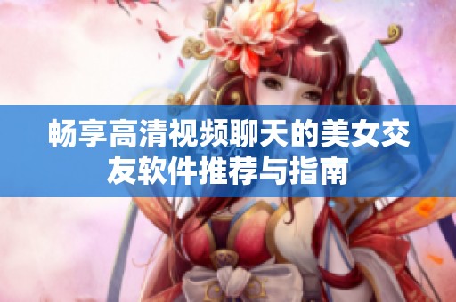 畅享高清视频聊天的美女交友软件推荐与指南