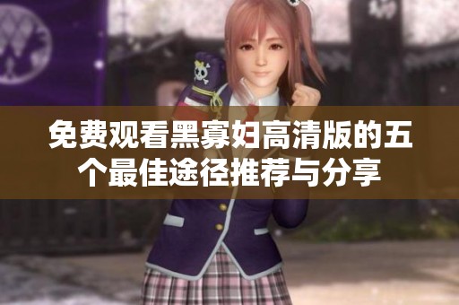 免费观看黑寡妇高清版的五个最佳途径推荐与分享
