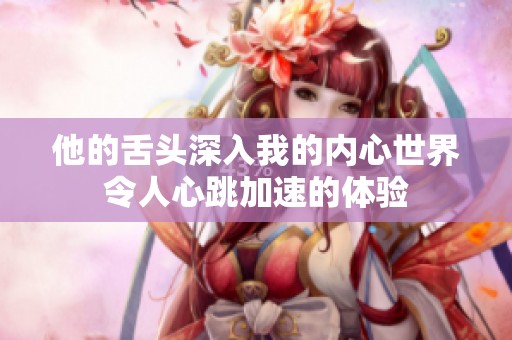 他的舌头深入我的内心世界令人心跳加速的体验