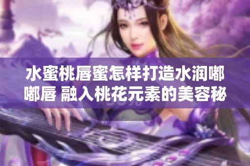 水蜜桃唇蜜怎样打造水润嘟嘟唇 融入桃花元素的美容秘诀