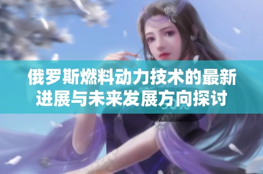 俄罗斯燃料动力技术的最新进展与未来发展方向探讨
