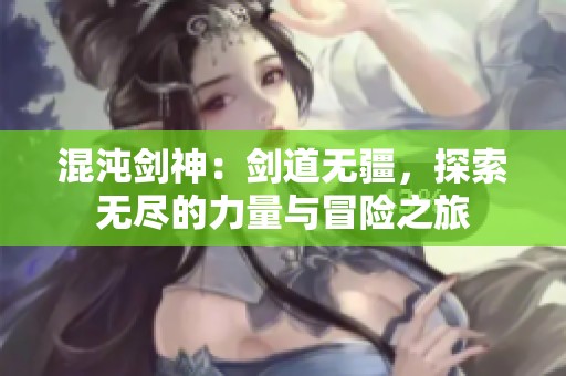 混沌剑神：剑道无疆，探索无尽的力量与冒险之旅