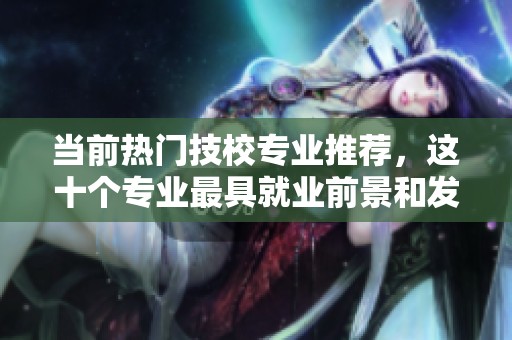 当前热门技校专业推荐，这十个专业最具就业前景和发展潜力