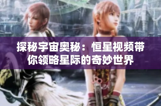 探秘宇宙奥秘：恒星视频带你领略星际的奇妙世界
