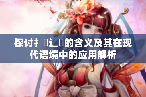 探讨扌喿辶畐的含义及其在现代语境中的应用解析