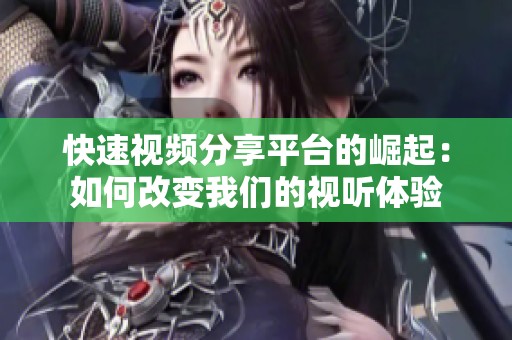 快速视频分享平台的崛起：如何改变我们的视听体验