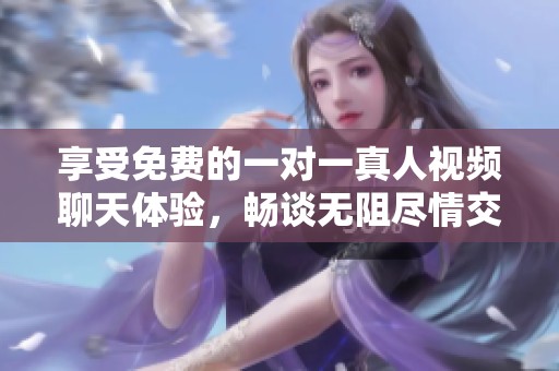 享受免费的一对一真人视频聊天体验，畅谈无阻尽情交流