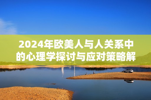 2024年欧美人与人关系中的心理学探讨与应对策略解析