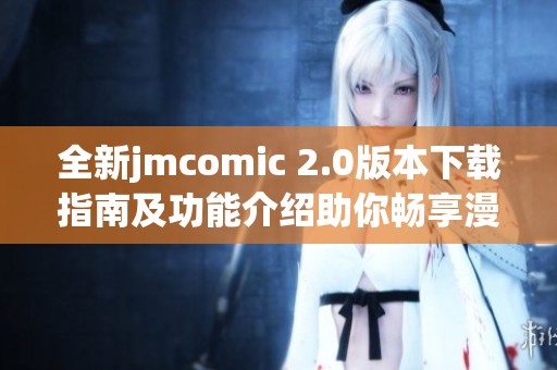 全新jmcomic 2.0版本下载指南及功能介绍助你畅享漫画世界
