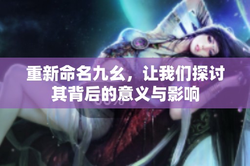 重新命名九幺，让我们探讨其背后的意义与影响