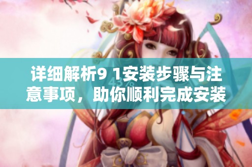 详细解析9 1安装步骤与注意事项，助你顺利完成安装过程