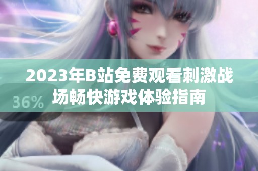 2023年B站免费观看刺激战场畅快游戏体验指南