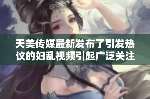 天美传媒最新发布了引发热议的妇乱视频引起广泛关注与讨论